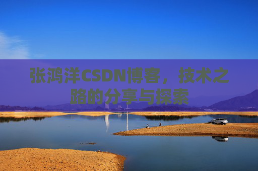 张鸿洋CSDN博客，技术之路的分享与探索